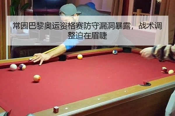 常园巴黎奥运资格赛防守漏洞暴露，战术调整迫在眉睫