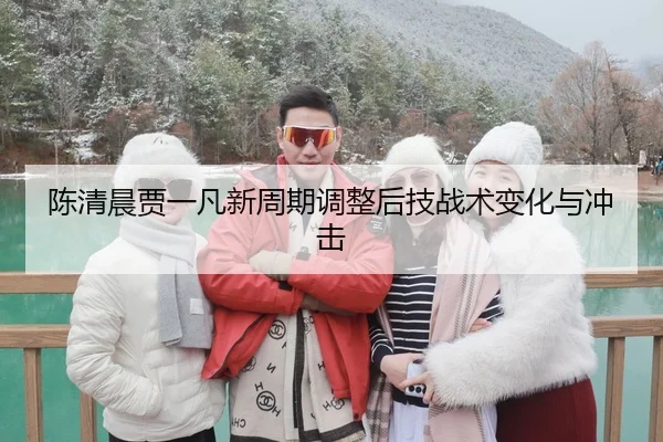 陈清晨贾一凡新周期调整后技战术变化与冲击