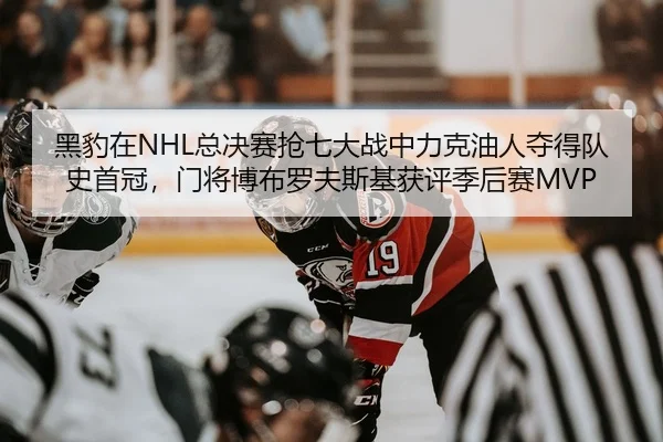 黑豹在NHL总决赛抢七大战中力克油人夺得队史首冠，门将博布罗夫斯基获评季后赛MVP