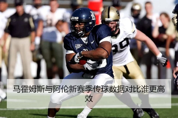 马霍姆斯与阿伦新赛季传球数据对比谁更高效