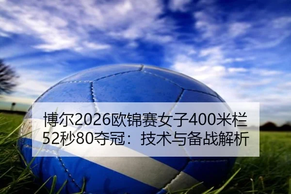 博尔2026欧锦赛女子400米栏52秒80夺冠：技术与备战解析