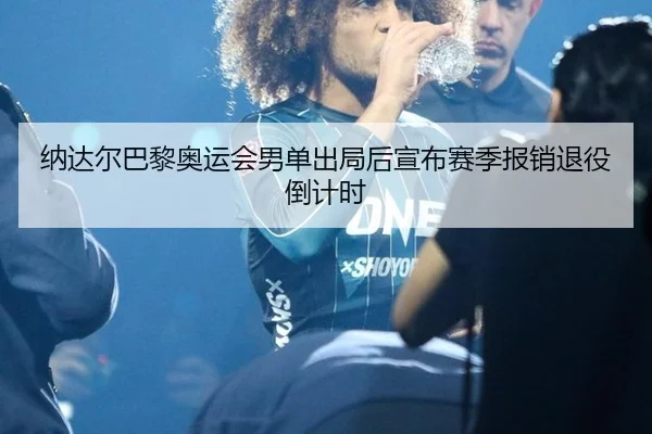 na-da-er-ba-li-ao-yun-hui-nan-dan-chu-ju-hou-xuan-bu-sai-ji-bao-xiao-tui-yi-dao-ji-shi-3-607.jpg