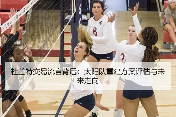 杜兰特交易流言背后：太阳队重建方案评估与未来走向