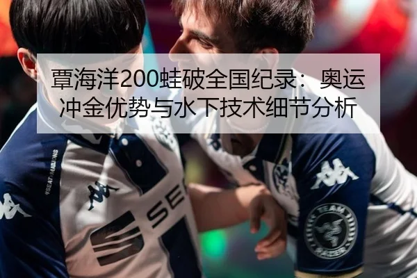 覃海洋200蛙破全国纪录：奥运冲金优势与水下技术细节分析